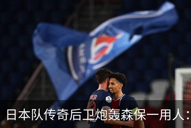 日本队传奇后卫炮轰森保一用人：为什么守田英正没有入选